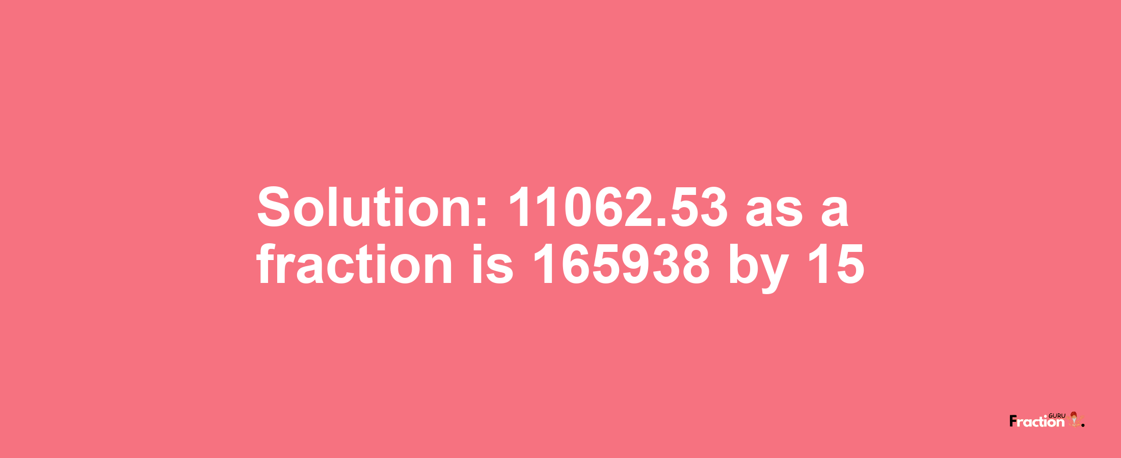 Solution:11062.53 as a fraction is 165938/15